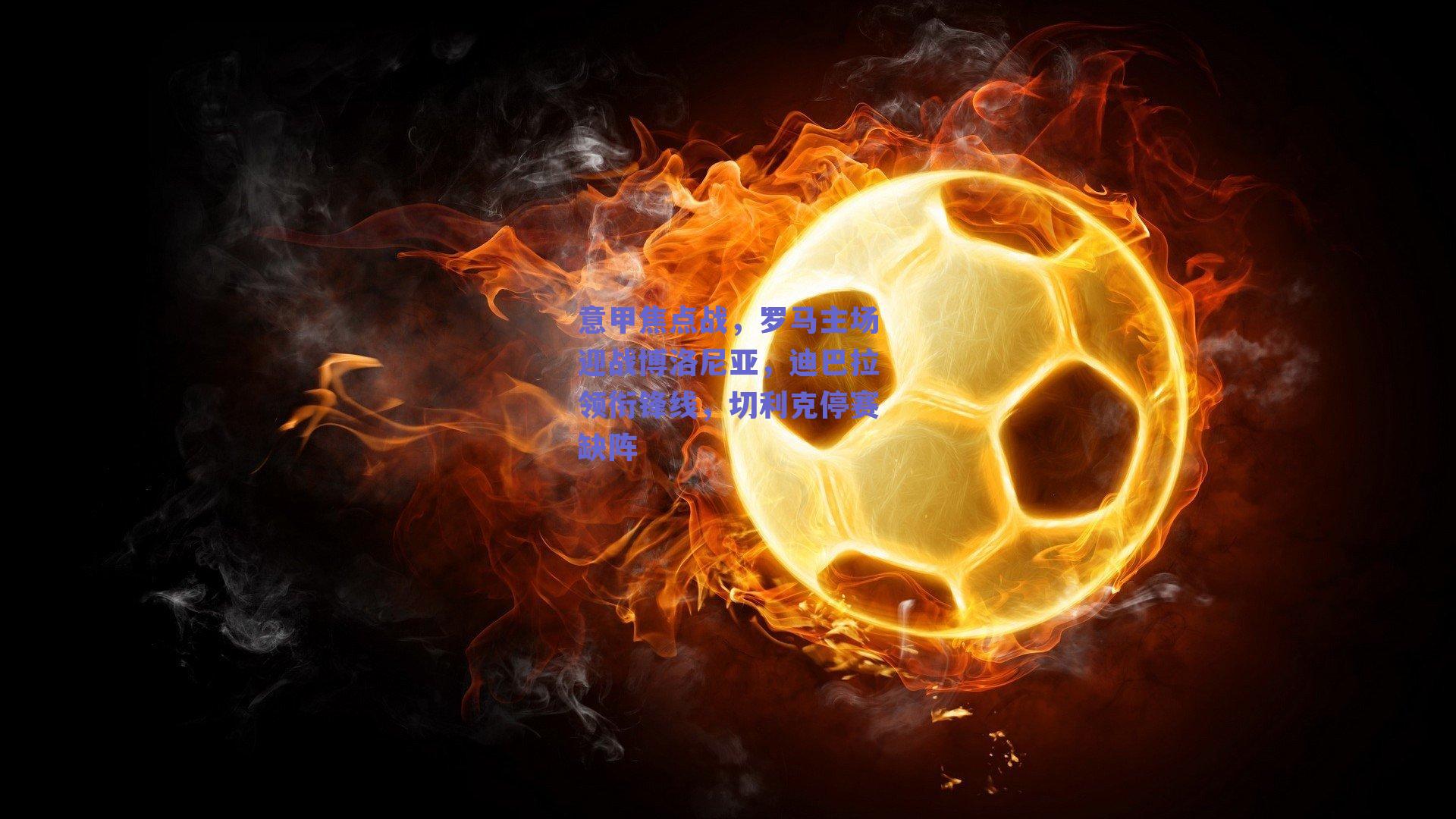 意甲焦点战，罗马主场迎战博洛尼亚，迪巴拉领衔锋线，切利克停赛缺阵