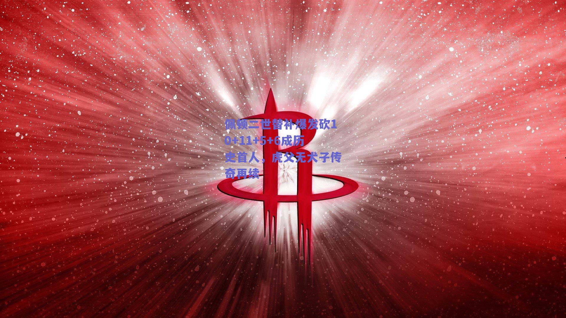 佩顿二世替补爆发砍10+11+5+6成历史首人,虎父无犬子传奇再续