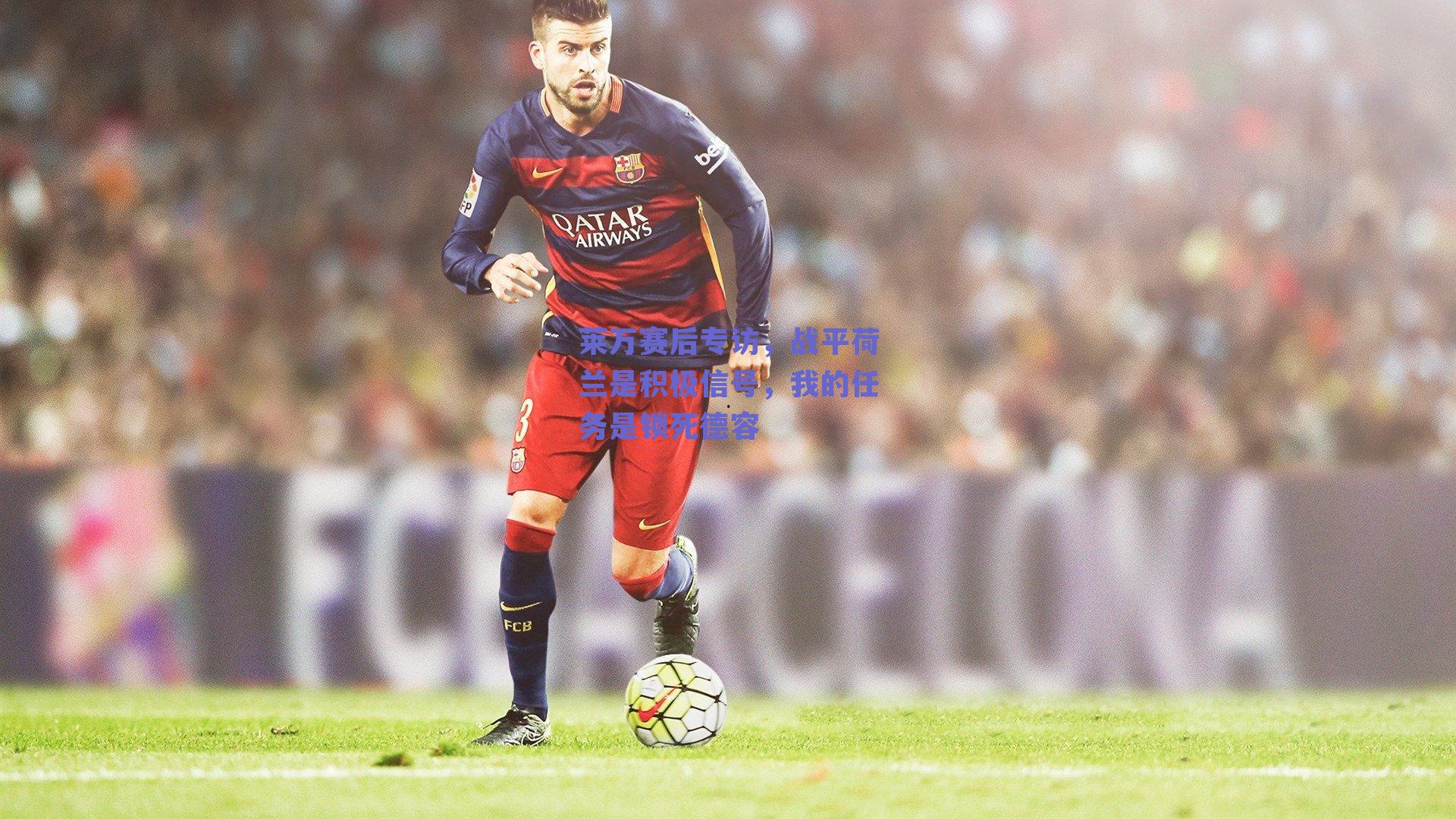 莱万赛后专访,战平荷兰是积极信号,我的任务是锁死德容