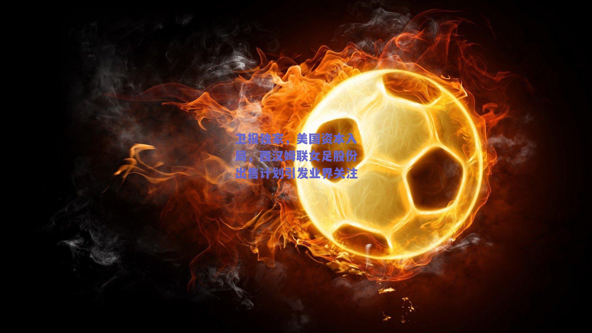 卫报独家,美国资本入局,西汉姆联女足股份出售计划引发业界关注