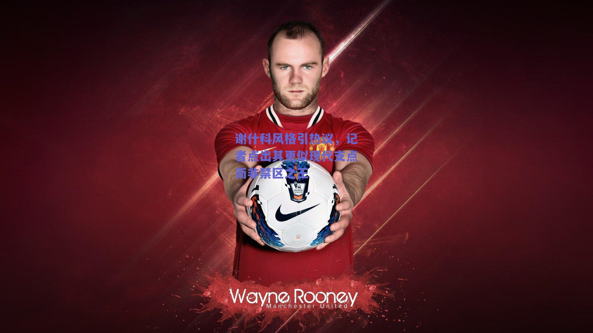 谢什科风格引热议,记者点出其更似现代支点而非禁区之王