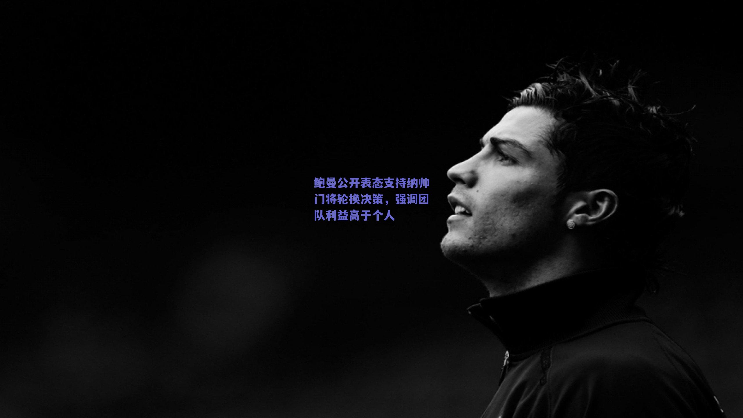 鲍曼公开表态支持纳帅门将轮换决策，强调团队利益高于个人
