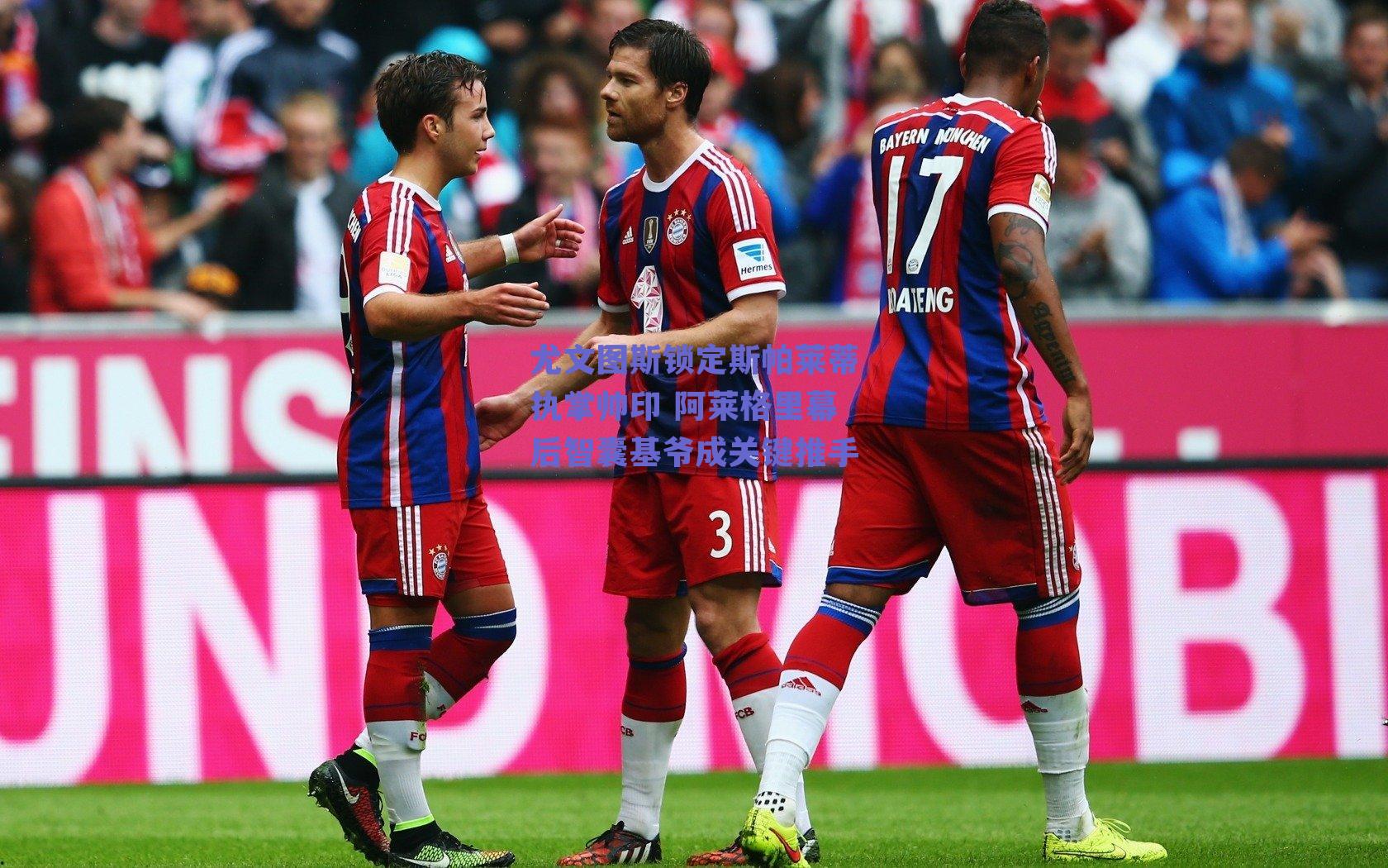 尤文图斯锁定斯帕莱蒂执掌帅印 阿莱格里幕后智囊基爷成关键推手