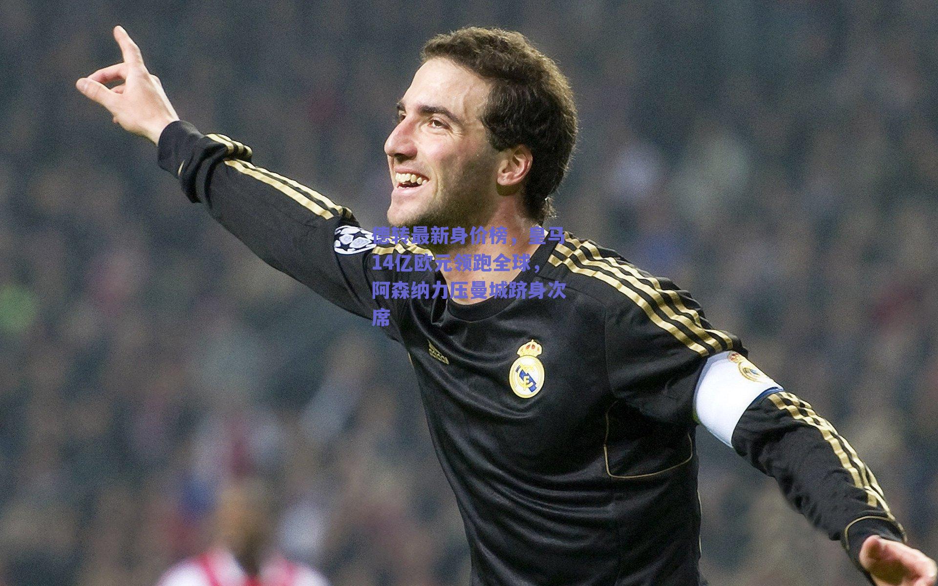 德转最新身价榜，皇马14亿欧元领跑全球，阿森纳力压曼城跻身次席